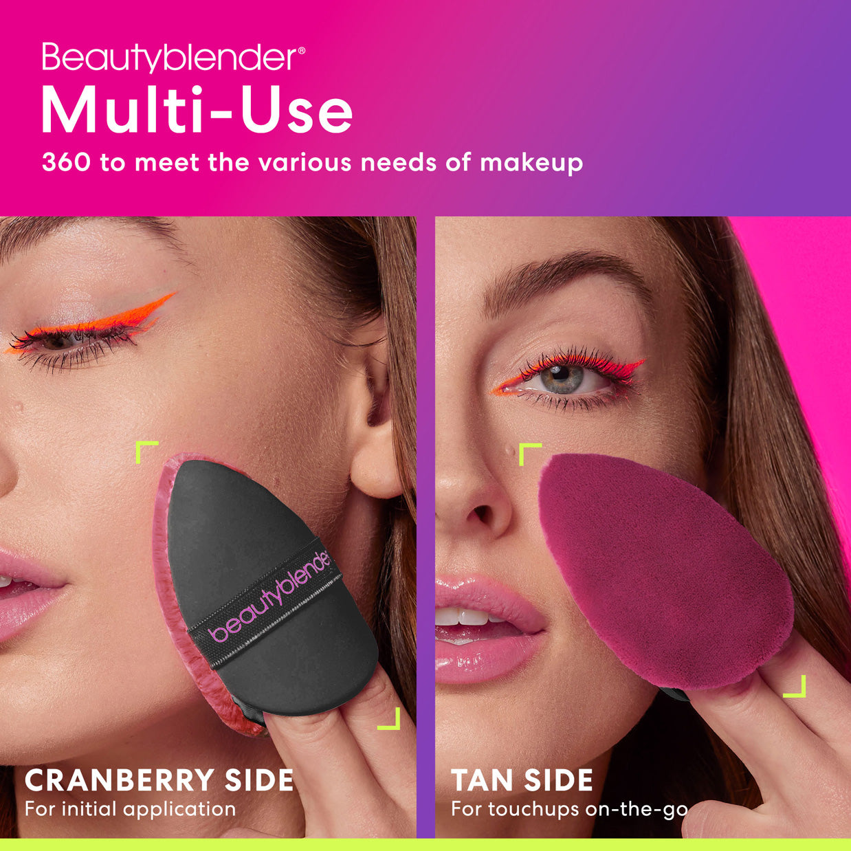 Beautyblender®. Multi-Use 360 to meet the various needs of makeup. CRANBERRY SIDE. For initial application. TAN SIDE. For touchups on-the-go.